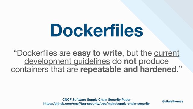 Dockerfiles
“Dockerfiles are easy to write, but the current
development guidelines do not produce
containers that are repeatable and hardened.”

CNCF Software Supply Chain Security Paper
https://github.com/cncf/tag-security/tree/main/supply-chain-security
@vitalethomas
