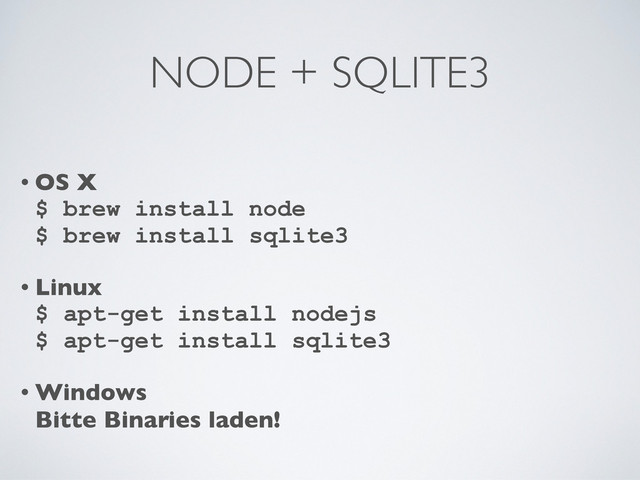 NODE + SQLITE3
• OS X
$ brew install node
$ brew install sqlite3
• Linux
$ apt-get install nodejs
$ apt-get install sqlite3
• Windows
Bitte Binaries laden!

