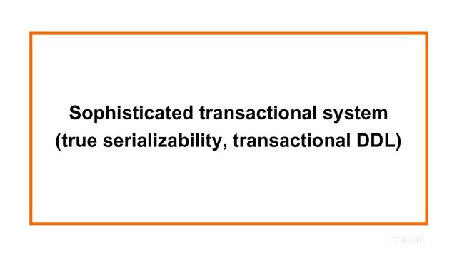 Sophisticated transactional system
(true serializability, transactional DDL)
