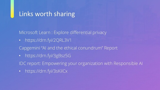 Links worth sharing
Microsoft Learn : Explore differential privacy
• https://drn.fyi/2QRL3V1
Capgemini “AI and the ethical conundrum” Report
• https://drn.fyi/3gBsz5G
IDC report: Empowering your organization with Responsible AI
• https://drn.fyi/3sKilCx
