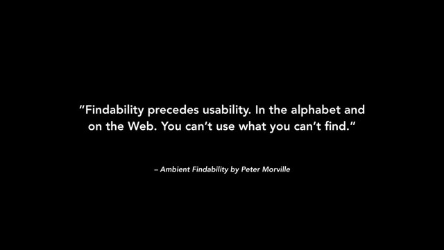 – Ambient Findability by Peter Morville
“Findability precedes usability. In the alphabet and
on the Web. You can’t use what you can’t ﬁnd.”
