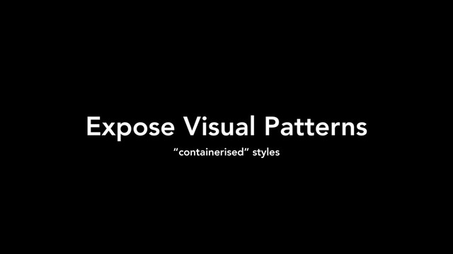 Expose Visual Patterns
“containerised” styles
