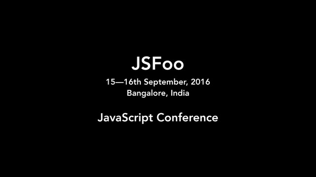JSFoo 
15—16th September, 2016
Bangalore, India
JavaScript Conference
