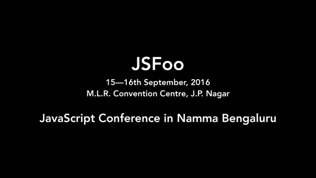 JSFoo 
15—16th September, 2016
M.L.R. Convention Centre, J.P. Nagar
JavaScript Conference in Namma Bengaluru
