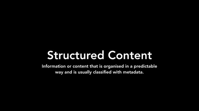 Structured Content
Information or content that is organised in a predictable
way and is usually classiﬁed with metadata.
