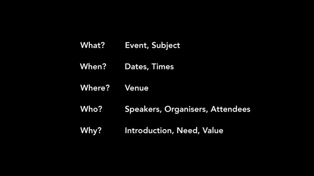 Event, Subject
Dates, Times
Venue
Speakers, Organisers, Attendees
Introduction, Need, Value
What?
When?
Where?
Who?
Why?
