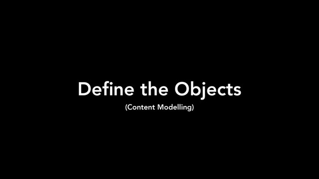 Deﬁne the Objects
(Content Modelling)
