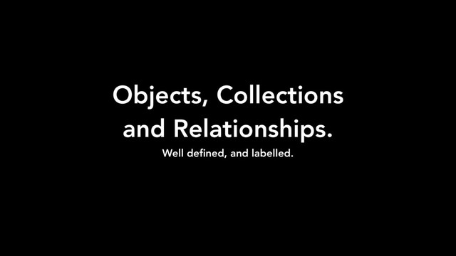 Objects, Collections
and Relationships.
Well deﬁned, and labelled.
