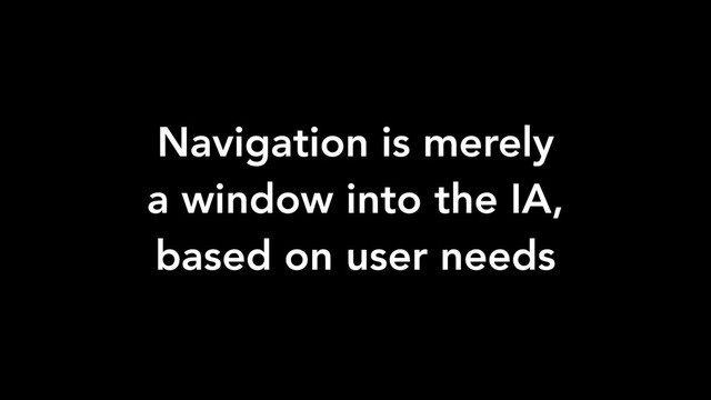 Navigation is merely
a window into the IA,
based on user needs
