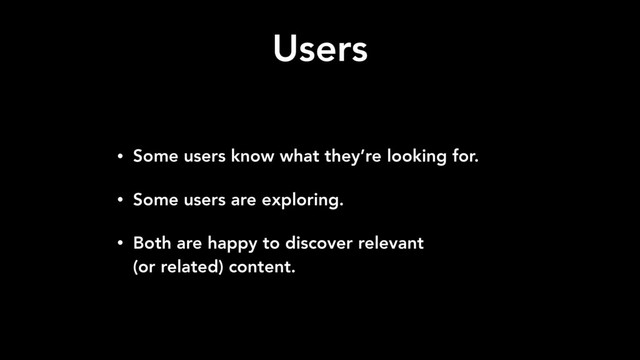 Users
• Some users know what they’re looking for.
• Some users are exploring.
• Both are happy to discover relevant 
(or related) content.
