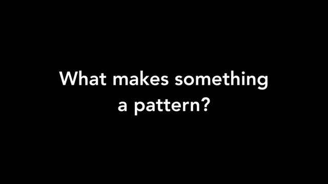 What makes something
a pattern?
