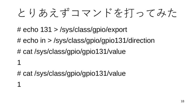 18
とりあえずコマンドを打ってみた
# echo 131 > /sys/class/gpio/export
# echo in > /sys/class/gpio/gpio131/direction
# cat /sys/class/gpio/gpio131/value
1
# cat /sys/class/gpio/gpio131/value
1
