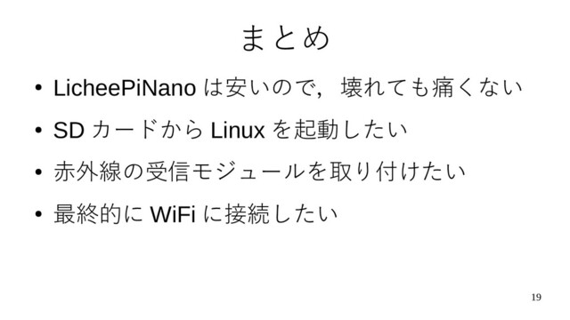 19
まとめ
●
LicheePiNano は安いので，壊れても痛くない
●
SD カードから Linux を起動したい
●
赤外線の受信モジュールを取り付けたい
●
最終的に WiFi に接続したい
