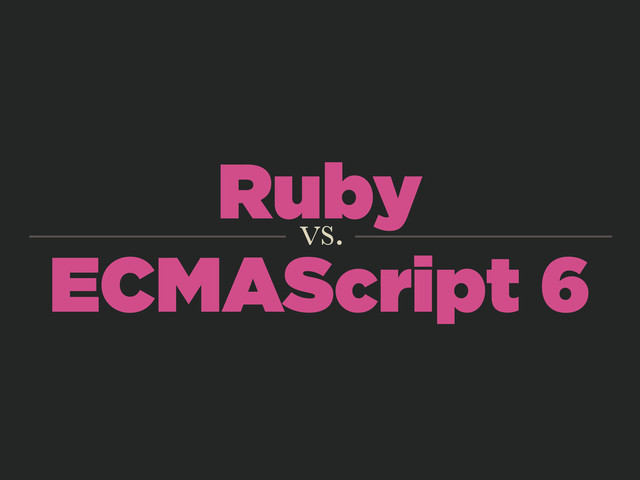 Ruby
ECMAScript 6
vs.
