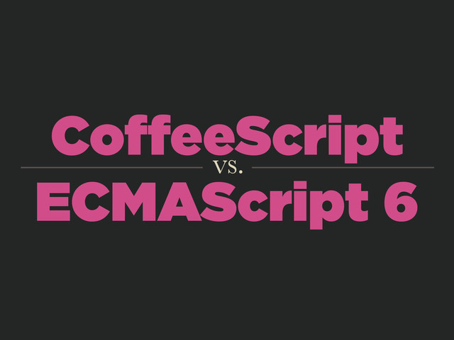 CoﬀeeScript
ECMAScript 6
vs.
