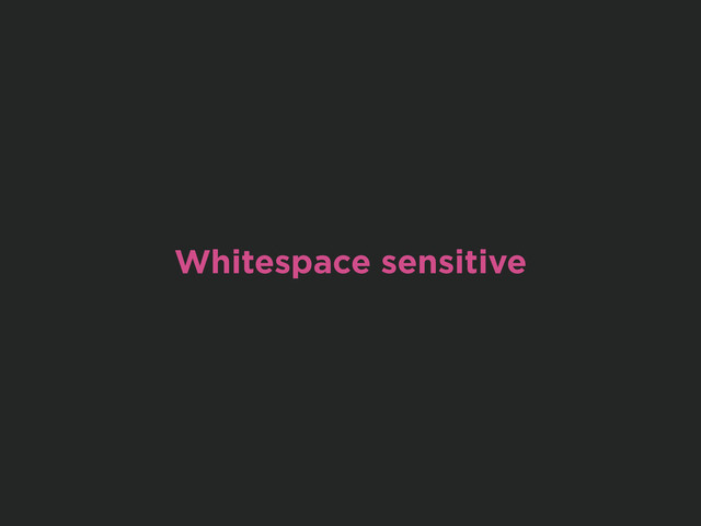 Whitespace sensitive
