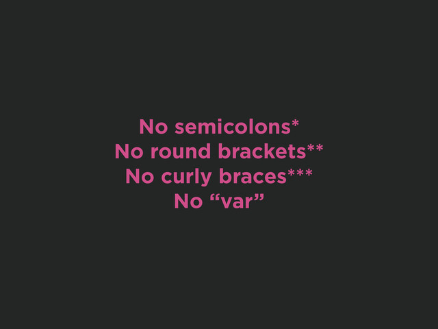 No semicolons*
No round brackets**
No curly braces***
No “var”
