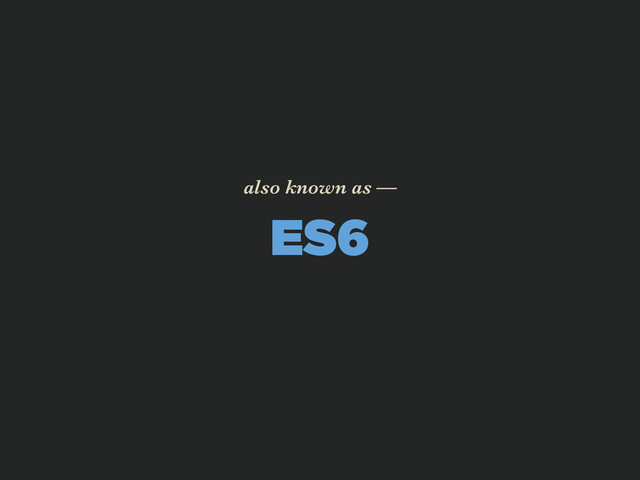 ES6
also known as —
