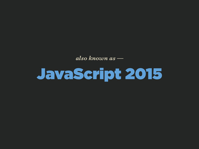 JavaScript 2015
also known as —

