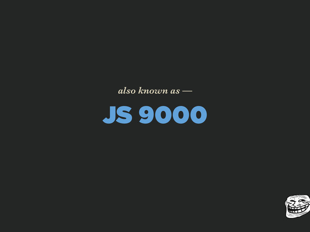JS 9000
also known as —
