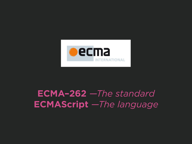 !
!
!
!
!
ECMA–262 —The standard
ECMAScript —The language
