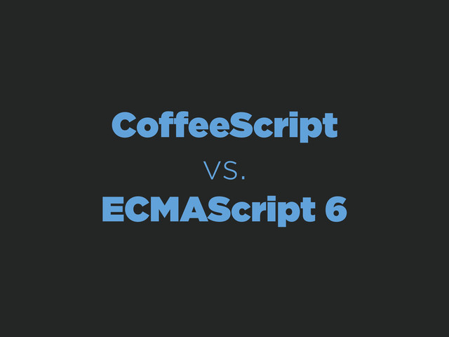CoﬀeeScript
vs.
ECMAScript 6
