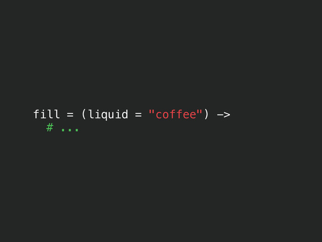 fill = (liquid = "coffee") ->
# ...
