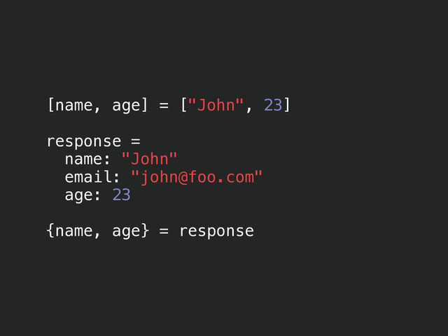 [name, age] = ["John", 23]
!
response =
name: "John"
email: "john@foo.com"
age: 23
!
{name, age} = response
