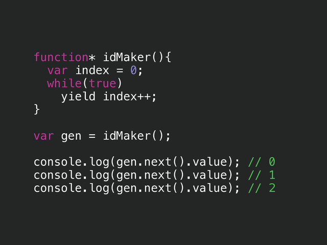 function* idMaker(){
var index = 0;
while(true)
yield index++;
}
!
var gen = idMaker();
!
console.log(gen.next().value); // 0
console.log(gen.next().value); // 1
console.log(gen.next().value); // 2
