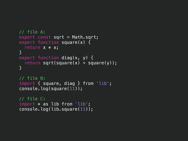 // file A:
export const sqrt = Math.sqrt;
export function square(x) {
return x * x;
}
export function diag(x, y) {
return sqrt(square(x) + square(y));
}
!
// file B:
import { square, diag } from 'lib';
console.log(square(11));
!
// file C:
import * as lib from ‘lib';
console.log(lib.square(11));
