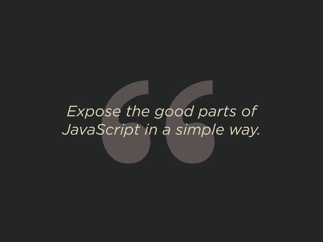 “
Expose the good parts of
JavaScript in a simple way.
