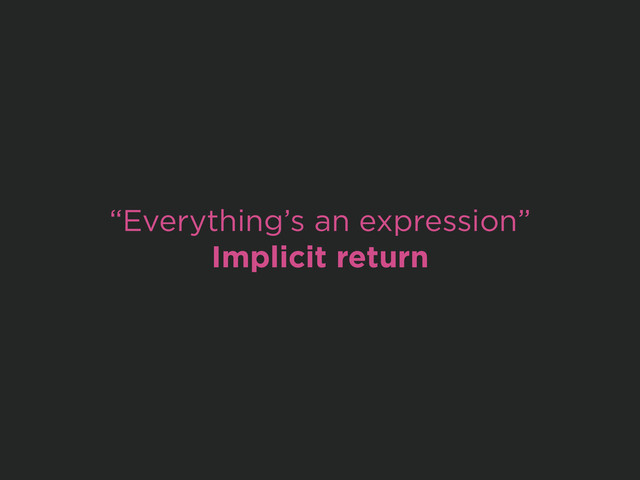 “Everything’s an expression”
Implicit return
