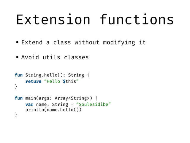 Extension functions
• Extend a class without modifying it
• Avoid utils classes
fun String.hello(): String {
return “Hello $this”
}
fun main(args: Array) {
var name: String = “Soulesidibe”
println(name.hello())
}
