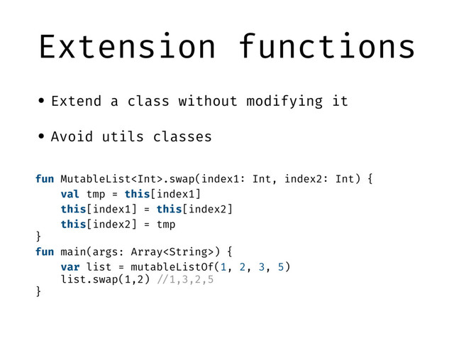 Extension functions
• Extend a class without modifying it
• Avoid utils classes
fun MutableList.swap(index1: Int, index2: Int) {
val tmp = this[index1]
this[index1] = this[index2]
this[index2] = tmp
}
fun main(args: Array) {
var list = mutableListOf(1, 2, 3, 5)
list.swap(1,2) "//1,3,2,5
}
