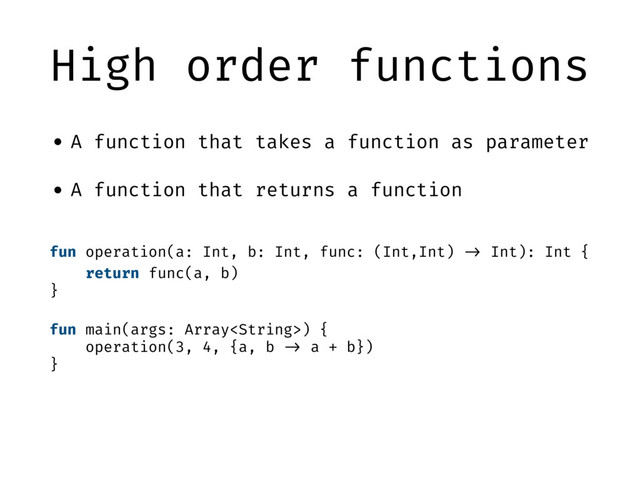 High order functions
• A function that takes a function as parameter
• A function that returns a function
fun operation(a: Int, b: Int, func: (Int,Int) "-> Int): Int {
return func(a, b)
}
fun main(args: Array) {
operation(3, 4, {a, b "-> a + b})
}
