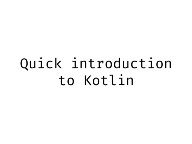 Quick introduction
to Kotlin
