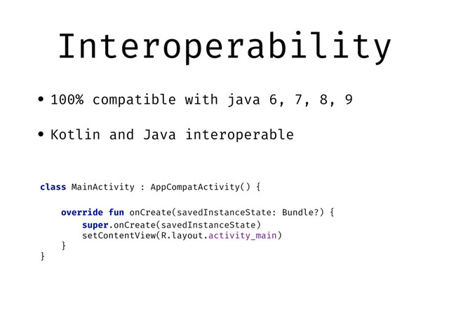 Interoperability
• 100% compatible with java 6, 7, 8, 9
• Kotlin and Java interoperable
class MainActivity : AppCompatActivity() {
override fun onCreate(savedInstanceState: Bundle?) {
super.onCreate(savedInstanceState)
setContentView(R.layout.activity_main)
}
}
