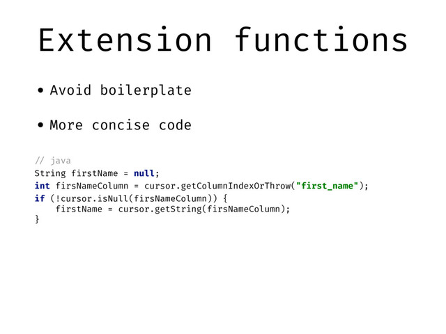Extension functions
• Avoid boilerplate
• More concise code
"// java
String firstName = null;
int firsNameColumn = cursor.getColumnIndexOrThrow("first_name");
if (!cursor.isNull(firsNameColumn)) {
firstName = cursor.getString(firsNameColumn);
}
