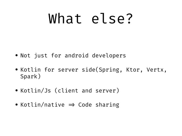 What else?
• Not just for android developers
• Kotlin for server side(Spring, Ktor, Vertx,
Spark)
• Kotlin/Js (client and server)
• Kotlin/native "=> Code sharing
