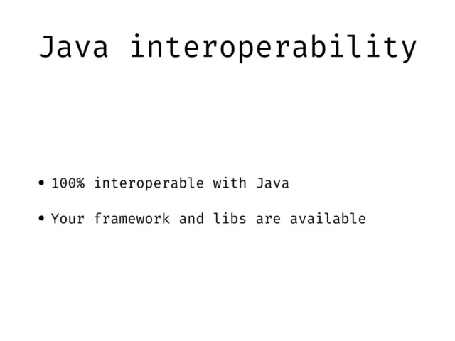 Java interoperability
• 100% interoperable with Java
• Your framework and libs are available
