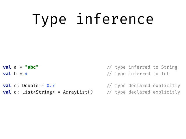 Type inference
val a = "abc" "// type inferred to String
val b = 4 "// type inferred to Int
val c: Double = 0.7 "// type declared explicitly
val d: List = ArrayList() "// type declared explicitly
