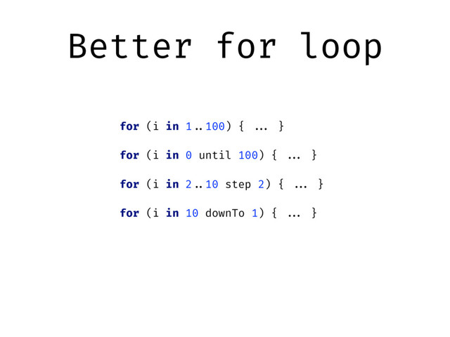 Better for loop
for (i in 1"..100) { ""... }
for (i in 0 until 100) { ""... }
for (i in 2"..10 step 2) { ""... }
for (i in 10 downTo 1) { ""... }
