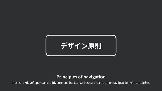 Principles of navigation
https://developer.android.com/topic/libraries/architecture/navigation/#principles
デザイン原則

