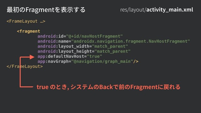 res/layout/activity_main.xml



true のとき, システムのBackで前のFragmentに戻れる
最初のFragmentを表⽰する
