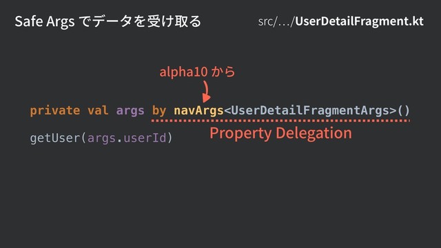 src/ /UserDetailFragment.kt
Safe Args でデータを受け取る
private val args by navArgs()
getUser(args.userId) Property Delegation
alpha10 から
