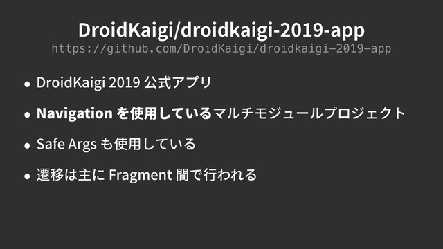 DroidKaigi/droidkaigi-2019-app
https://github.com/DroidKaigi/droidkaigi-2019-app
• DroidKaigi 2019 公式アプリ
• Navigation を使⽤しているマルチモジュールプロジェクト
• Safe Args も使⽤している
• 遷移は主に Fragment 間で⾏われる
