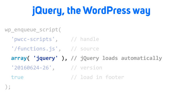 wp_enqueue_script(
'pwcc-scripts', // handle
'/functions.js', // source
array( 'jquery' ), // jQuery loads automatically
'20160624-26', // version
true // load in footer
);
array( 'jquery' ), // jQuery loads automatically
jQuery, the WordPress way

