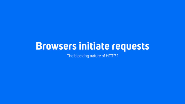 Browsers initiate requests
The blocking nature of HTTP 1
