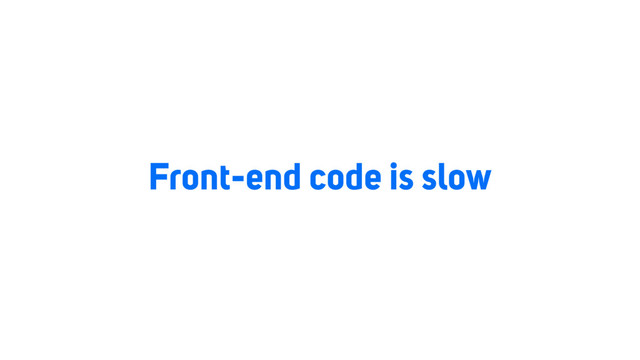 Front-end code is slow
