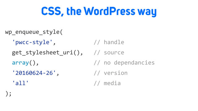 CSS, the WordPress way
wp_enqueue_style(
'pwcc-style', // handle
get_stylesheet_uri(), // source
array(), // no dependancies
'20160624-26', // version
'all' // media
);

